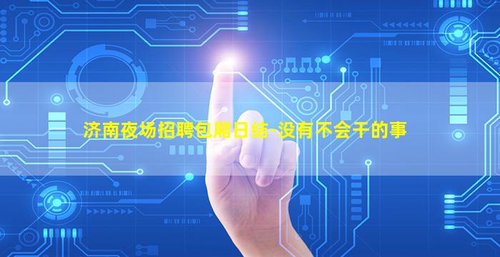 济南夜场招聘包厢日结-没有不会干的事