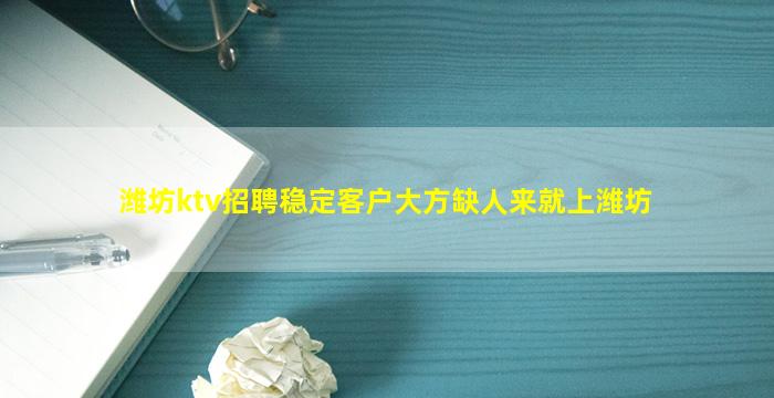 潍坊ktv招聘稳定客户大方缺人来就上潍坊