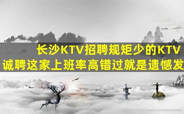 长沙KTV招聘规矩少的KTV诚聘这家上班率高错过就是遗憾发